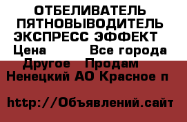 ОТБЕЛИВАТЕЛЬ-ПЯТНОВЫВОДИТЕЛЬ ЭКСПРЕСС-ЭФФЕКТ › Цена ­ 300 - Все города Другое » Продам   . Ненецкий АО,Красное п.